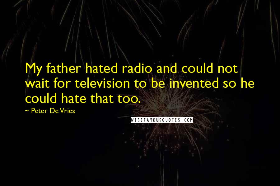 Peter De Vries quotes: My father hated radio and could not wait for television to be invented so he could hate that too.