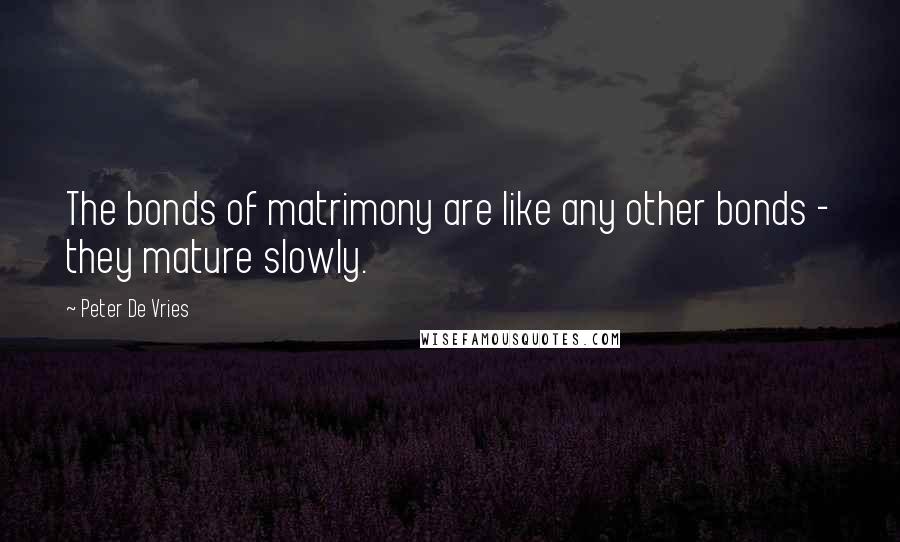 Peter De Vries quotes: The bonds of matrimony are like any other bonds - they mature slowly.