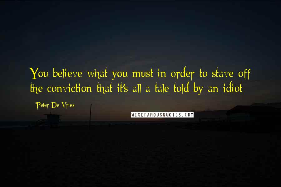 Peter De Vries quotes: You believe what you must in order to stave off the conviction that it's all a tale told by an idiot