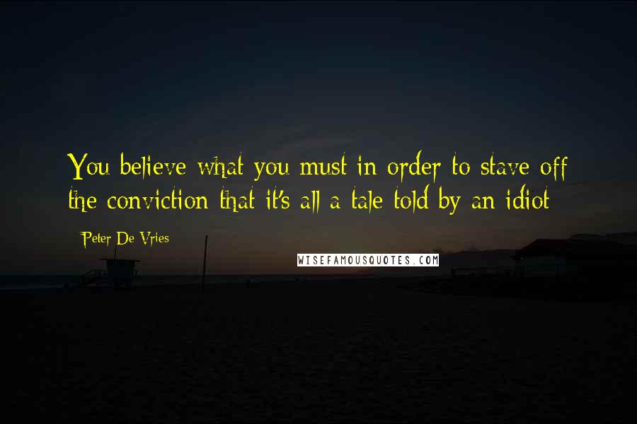 Peter De Vries quotes: You believe what you must in order to stave off the conviction that it's all a tale told by an idiot Peter De Vries quotes: You believe what you must in order to stave off the conviction that it's all a tale told by an idiot