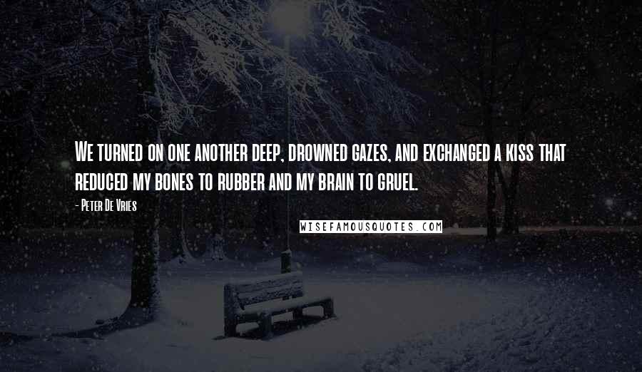 Peter De Vries quotes: We turned on one another deep, drowned gazes, and exchanged a kiss that reduced my bones to rubber and my brain to gruel.