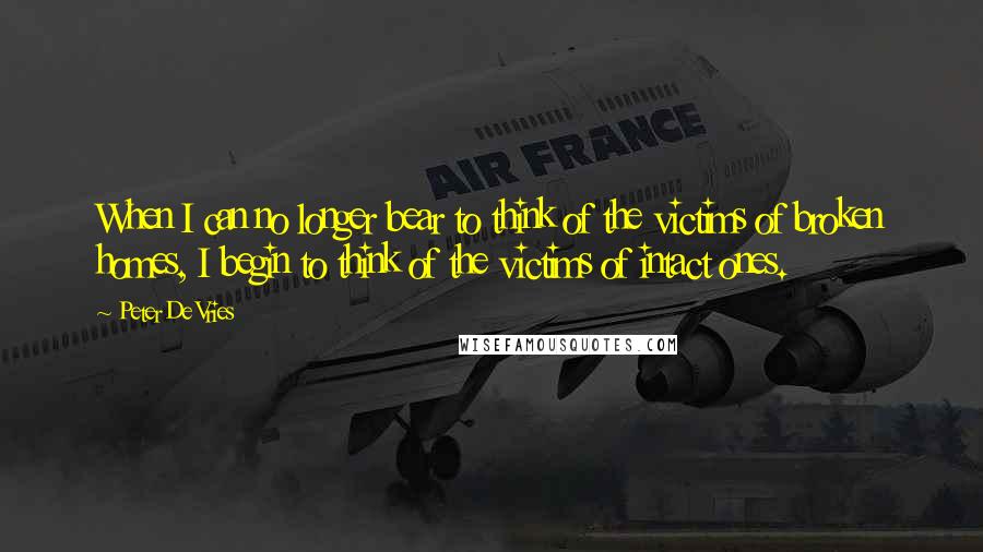 Peter De Vries quotes: When I can no longer bear to think of the victims of broken homes, I begin to think of the victims of intact ones. Peter De Vries quotes: When I can no longer bear to think of the victims of broken homes, I begin to think of the victims of intact ones.