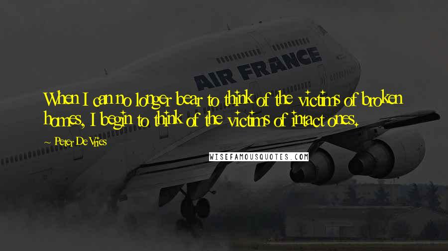 Peter De Vries quotes: When I can no longer bear to think of the victims of broken homes, I begin to think of the victims of intact ones.