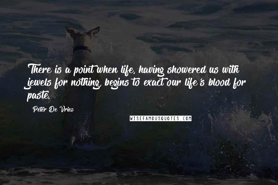 Peter De Vries quotes: There is a point when life, having showered us with jewels for nothing, begins to exact our life's blood for paste.