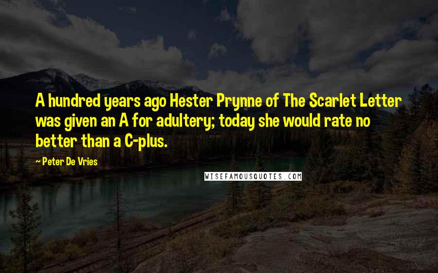 Peter De Vries quotes: A hundred years ago Hester Prynne of The Scarlet Letter was given an A for adultery; today she would rate no better than a C-plus. Peter De Vries quotes: A hundred years ago Hester Prynne of The Scarlet Letter was given an A for adultery; today she would rate no better than a C-plus.