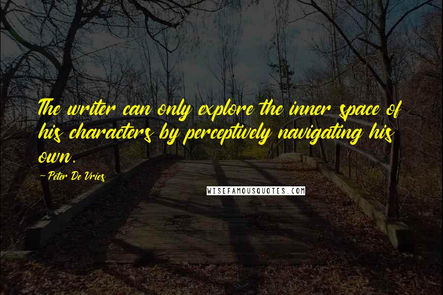 Peter De Vries quotes: The writer can only explore the inner space of his characters by perceptively navigating his own.