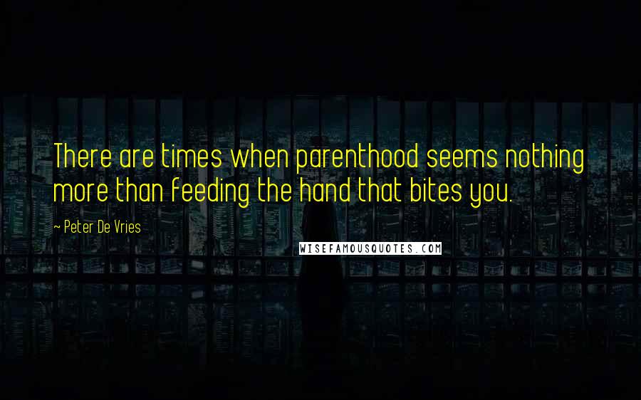 Peter De Vries quotes: There are times when parenthood seems nothing more than feeding the hand that bites you.