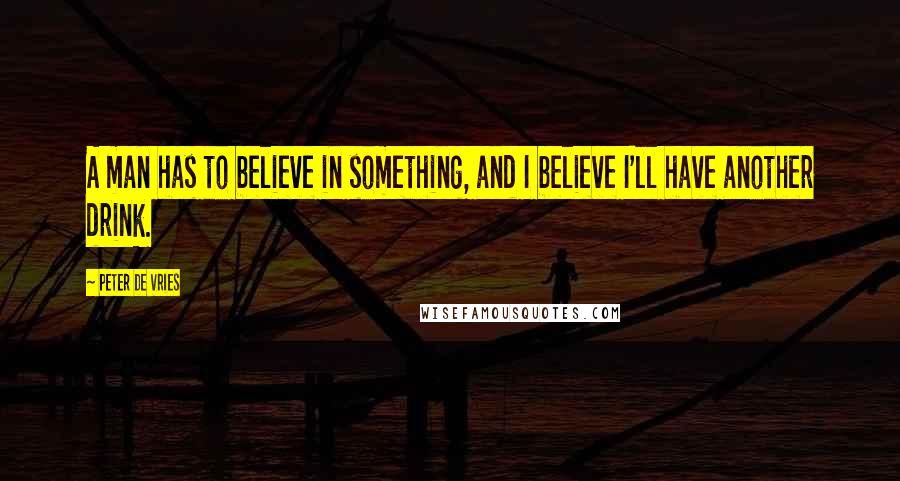 Peter De Vries quotes: A man has to believe in something, and I believe I'll have another drink.