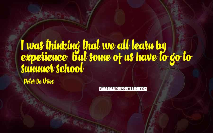 Peter De Vries quotes: I was thinking that we all learn by experience, but some of us have to go to summer school.