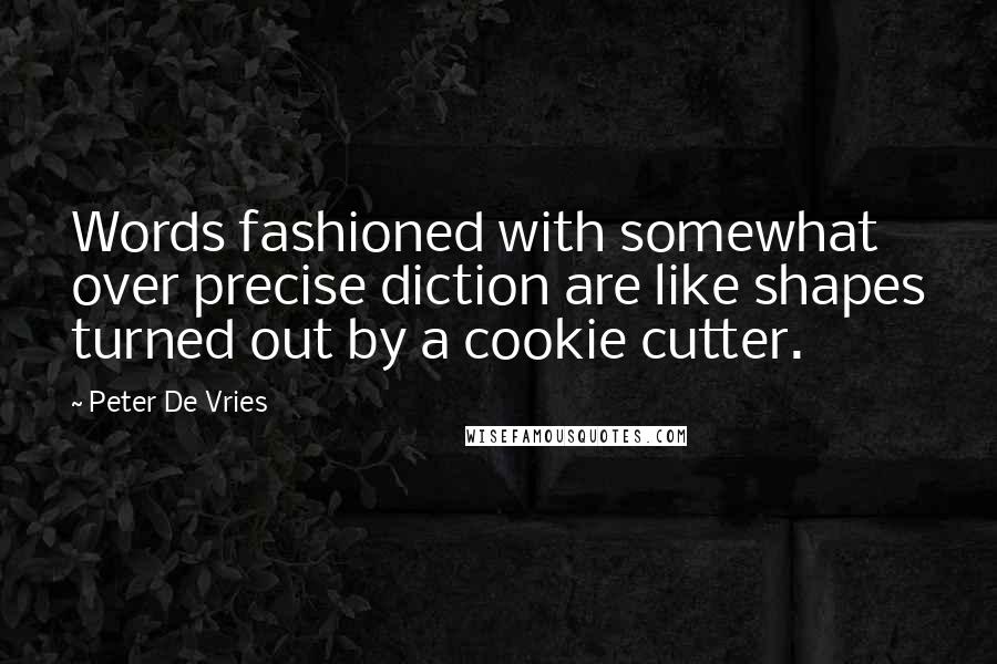 Peter De Vries quotes: Words fashioned with somewhat over precise diction are like shapes turned out by a cookie cutter.