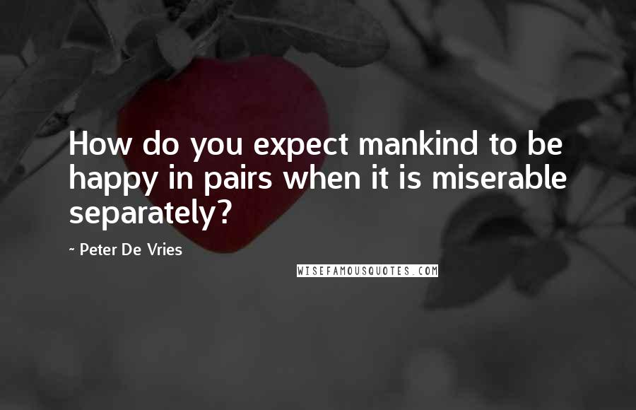 Peter De Vries quotes: How do you expect mankind to be happy in pairs when it is miserable separately?