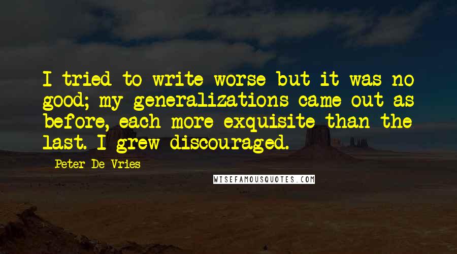 Peter De Vries quotes: I tried to write worse but it was no good; my generalizations came out as before, each more exquisite than the last. I grew discouraged.