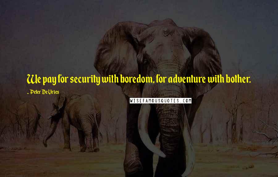 Peter De Vries quotes: We pay for security with boredom, for adventure with bother.