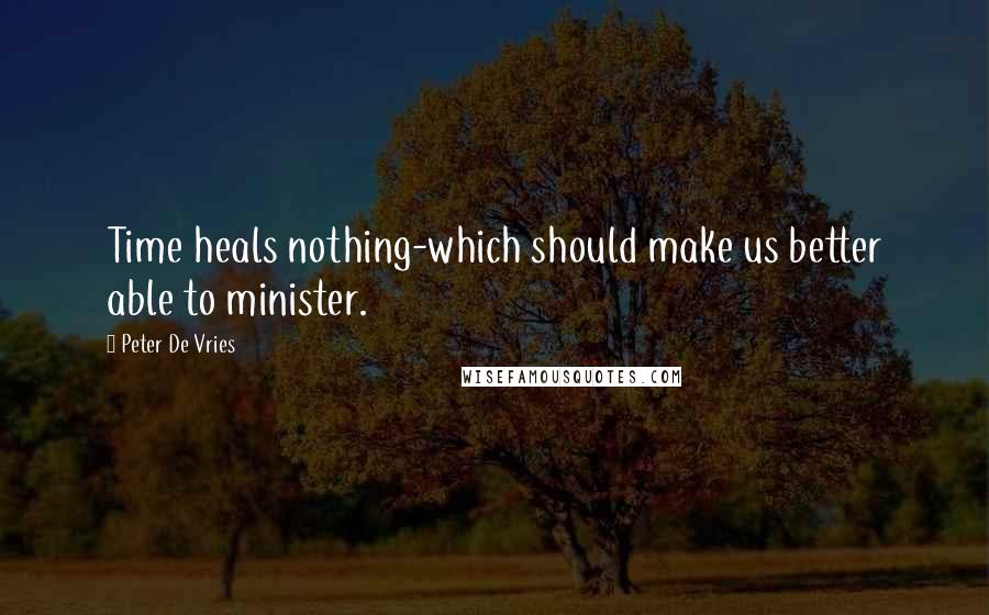 Peter De Vries quotes: Time heals nothing-which should make us better able to minister.
