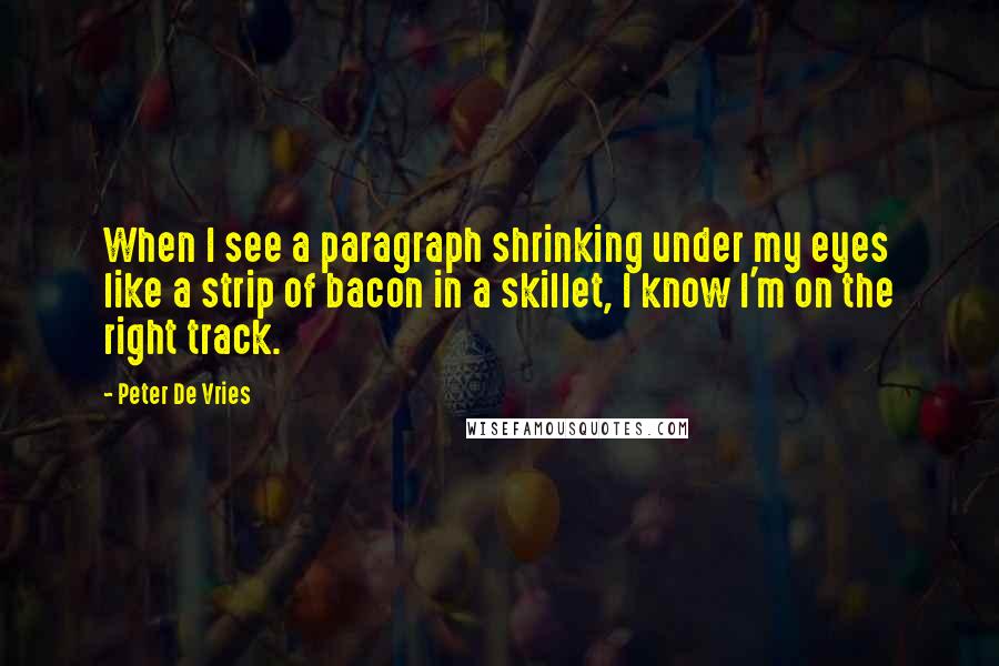 Peter De Vries quotes: When I see a paragraph shrinking under my eyes like a strip of bacon in a skillet, I know I'm on the right track. Peter De Vries quotes: When I see a paragraph shrinking under my eyes like a strip of bacon in a skillet, I know I'm on the right track.