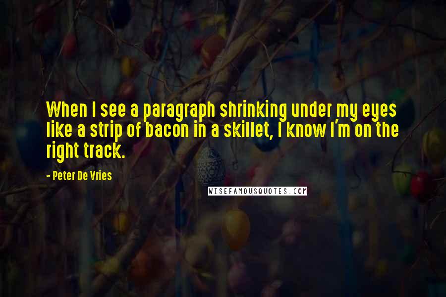 Peter De Vries quotes: When I see a paragraph shrinking under my eyes like a strip of bacon in a skillet, I know I'm on the right track.