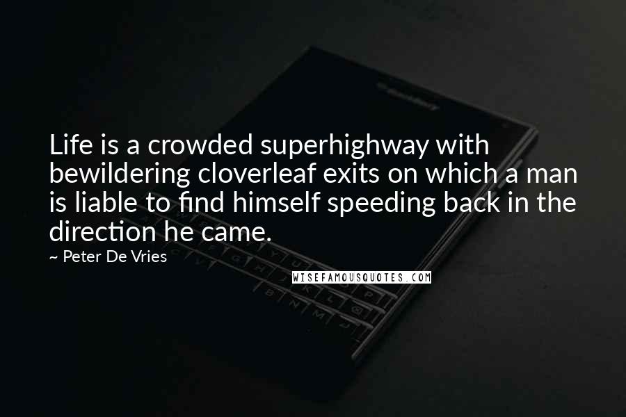 Peter De Vries quotes: Life is a crowded superhighway with bewildering cloverleaf exits on which a man is liable to find himself speeding back in the direction he came. Peter De Vries quotes: Life is a crowded superhighway with bewildering cloverleaf exits on which a man is liable to find himself speeding back in the direction he came.
