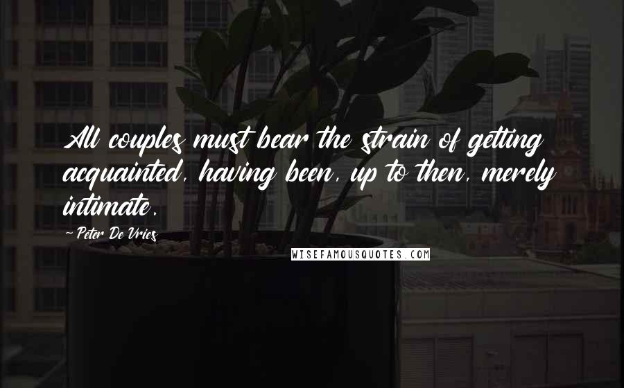 Peter De Vries quotes: All couples must bear the strain of getting acquainted, having been, up to then, merely intimate.