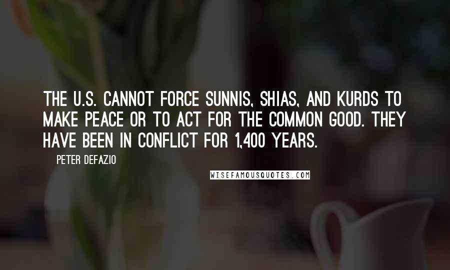 Peter DeFazio quotes: The U.S. cannot force Sunnis, Shias, and Kurds to make peace or to act for the common good. They have been in conflict for 1,400 years.