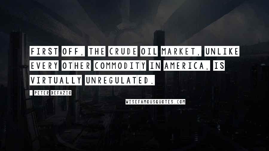 Peter DeFazio quotes: First off, the crude oil market, unlike every other commodity in America, is virtually unregulated.
