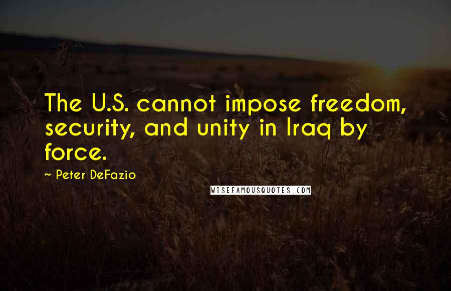 Peter DeFazio quotes: The U.S. cannot impose freedom, security, and unity in Iraq by force.