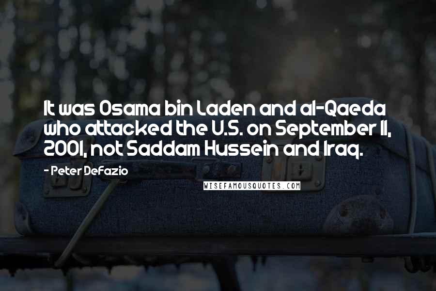 Peter DeFazio quotes: It was Osama bin Laden and al-Qaeda who attacked the U.S. on September 11, 2001, not Saddam Hussein and Iraq. Peter DeFazio quotes: It was Osama bin Laden and al-Qaeda who attacked the U.S. on September 11, 2001, not Saddam Hussein and Iraq.