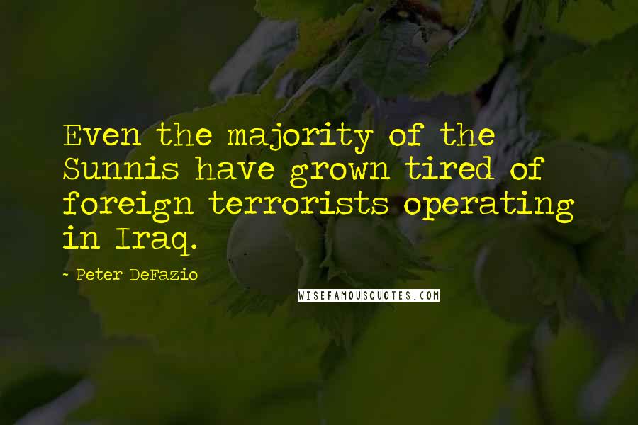 Peter DeFazio quotes: Even the majority of the Sunnis have grown tired of foreign terrorists operating in Iraq.