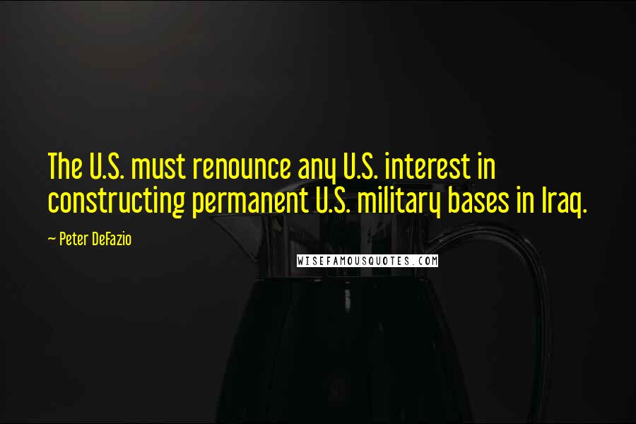 Peter DeFazio quotes: The U.S. must renounce any U.S. interest in constructing permanent U.S. military bases in Iraq.