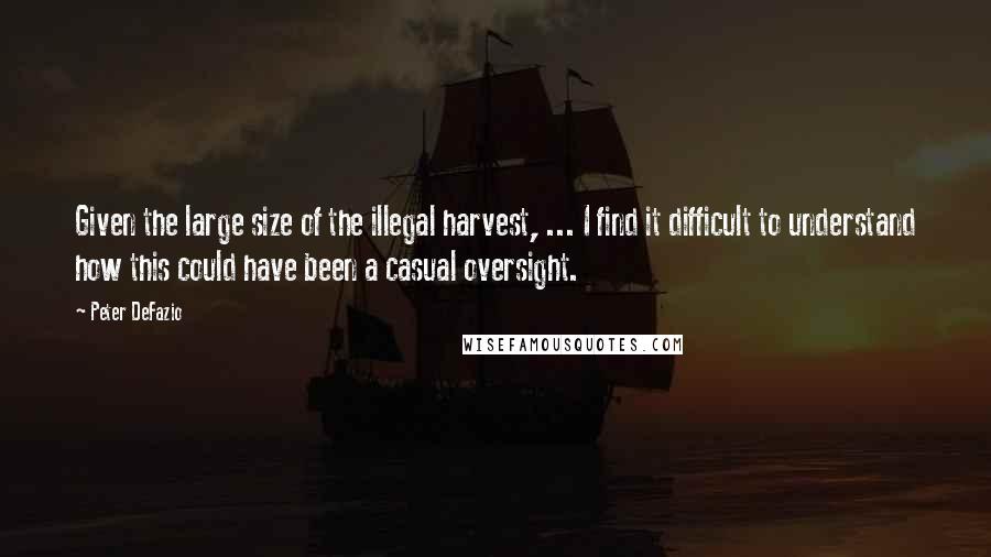 Peter DeFazio quotes: Given the large size of the illegal harvest, ... I find it difficult to understand how this could have been a casual oversight. Peter DeFazio quotes: Given the large size of the illegal harvest, ... I find it difficult to understand how this could have been a casual oversight.