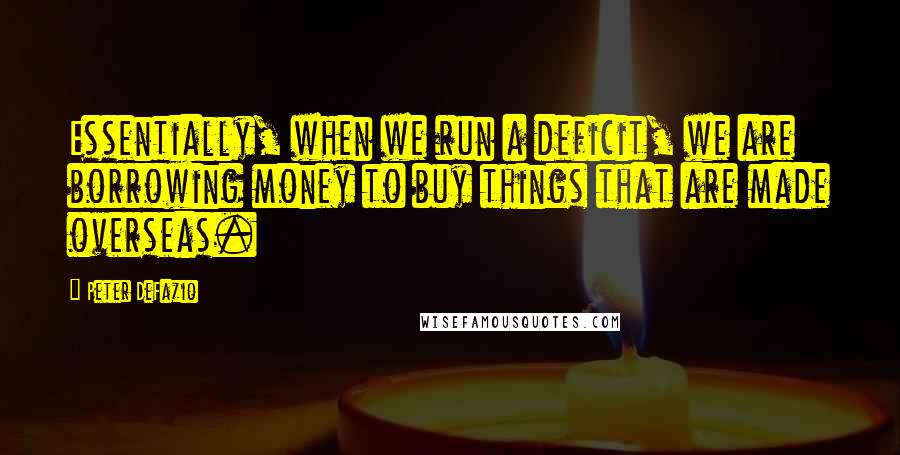 Peter DeFazio quotes: Essentially, when we run a deficit, we are borrowing money to buy things that are made overseas.