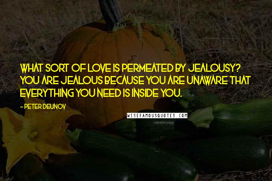 Peter Deunov quotes: What sort of love is permeated by jealousy? You are jealous because you are unaware that everything you need is inside you.