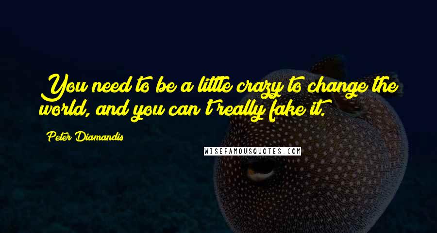 Peter Diamandis quotes: You need to be a little crazy to change the world, and you can't really fake it.