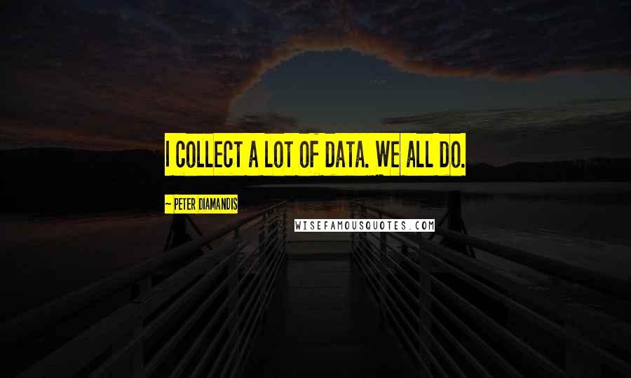 Peter Diamandis quotes: I collect a lot of data. We all do.