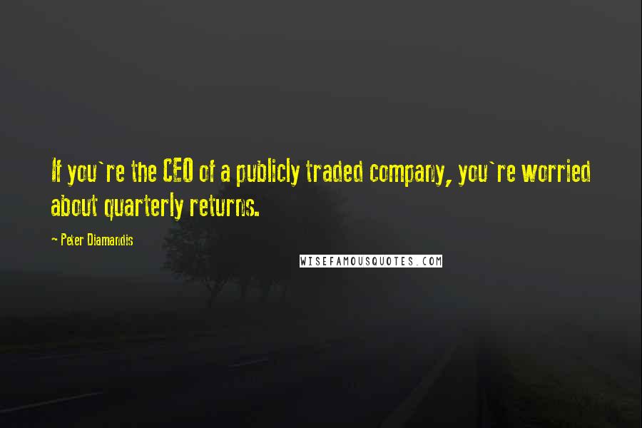 Peter Diamandis quotes: If you're the CEO of a publicly traded company, you're worried about quarterly returns.