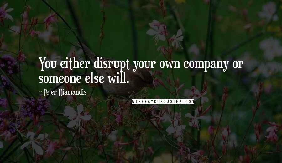 Peter Diamandis quotes: You either disrupt your own company or someone else will.