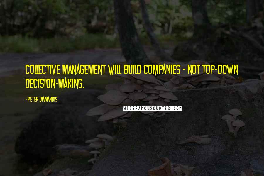 Peter Diamandis quotes: Collective management will build companies - not top-down decision-making.