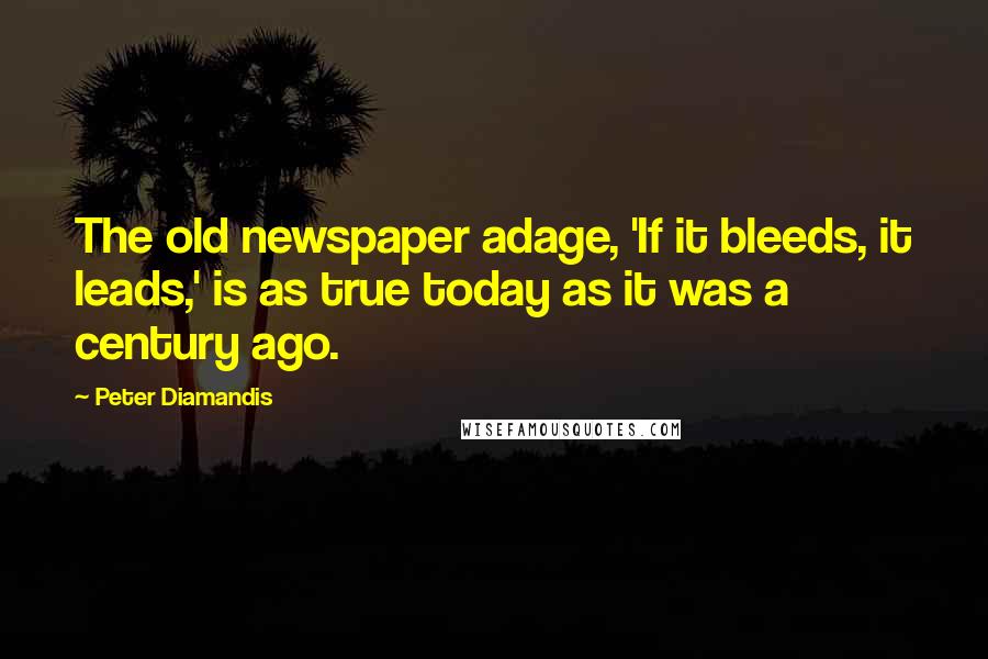 Peter Diamandis quotes: The old newspaper adage, 'If it bleeds, it leads,' is as true today as it was a century ago.