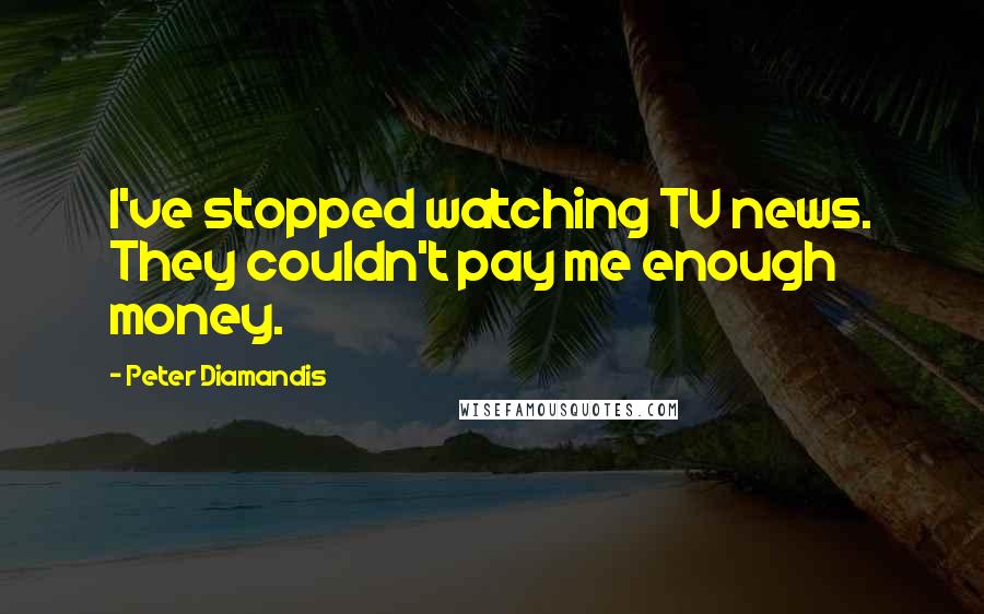 Peter Diamandis quotes: I've stopped watching TV news. They couldn't pay me enough money.