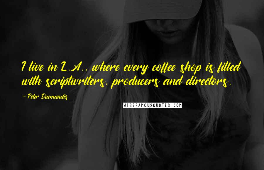 Peter Diamandis quotes: I live in L.A., where every coffee shop is filled with scriptwriters, producers and directors.