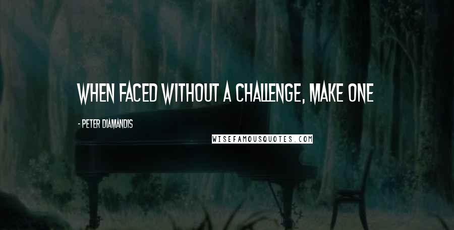 Peter Diamandis quotes: When faced without a challenge, make one