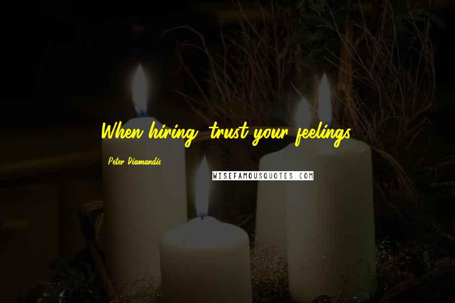 Peter Diamandis quotes: When hiring, trust your feelings.