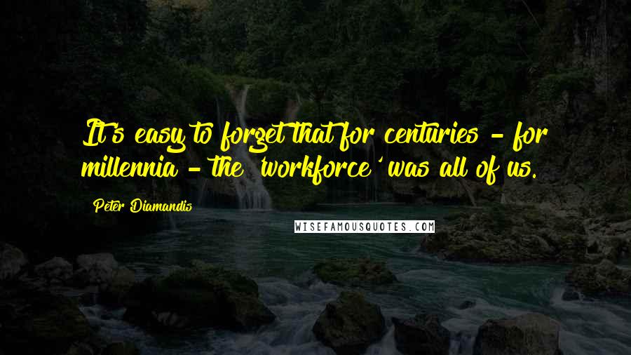 Peter Diamandis quotes: It's easy to forget that for centuries - for millennia - the 'workforce' was all of us.
