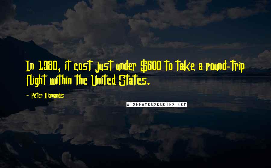 Peter Diamandis quotes: In 1980, it cost just under $600 to take a round-trip flight within the United States.