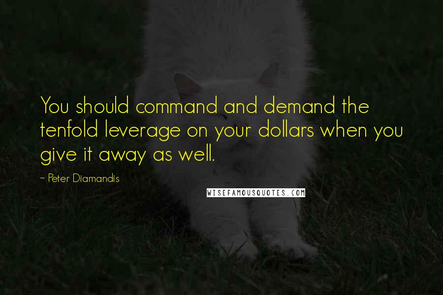 Peter Diamandis quotes: You should command and demand the tenfold leverage on your dollars when you give it away as well.
