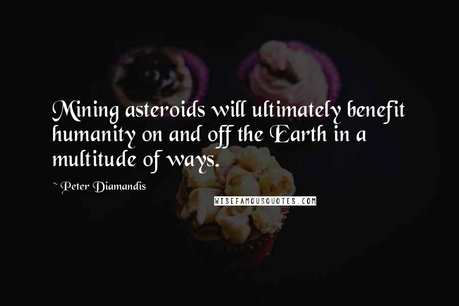 Peter Diamandis quotes: Mining asteroids will ultimately benefit humanity on and off the Earth in a multitude of ways.