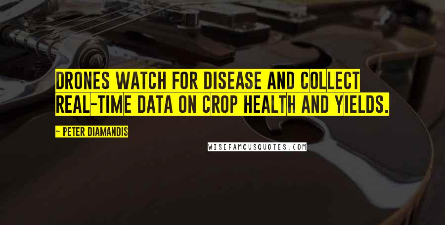 Peter Diamandis quotes: Drones watch for disease and collect real-time data on crop health and yields.