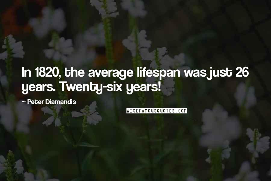 Peter Diamandis quotes: In 1820, the average lifespan was just 26 years. Twenty-six years!