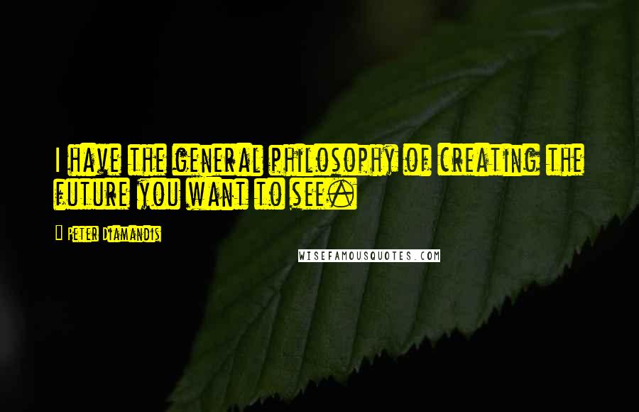 Peter Diamandis quotes: I have the general philosophy of creating the future you want to see.