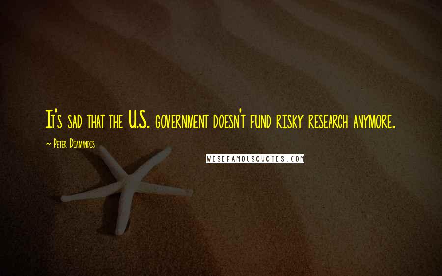 Peter Diamandis quotes: It's sad that the U.S. government doesn't fund risky research anymore.