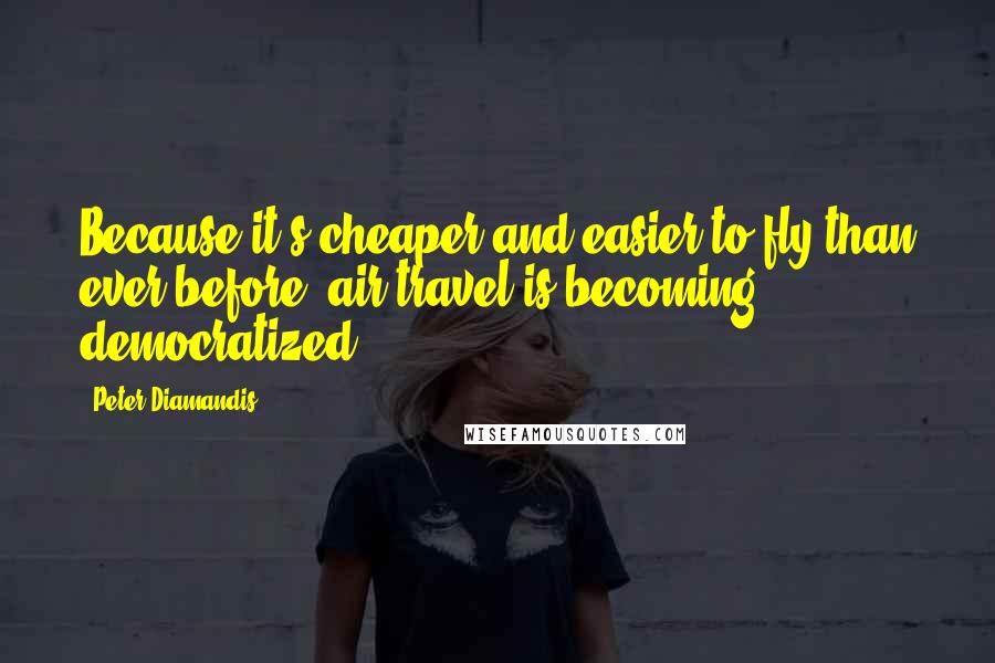 Peter Diamandis quotes: Because it's cheaper and easier to fly than ever before, air travel is becoming democratized.